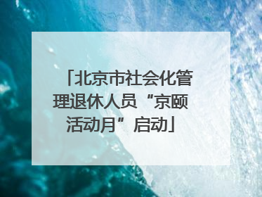 北京市社会化管理退休人员“京颐活动月”启动