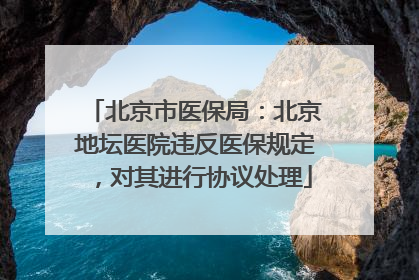 北京市医保局：北京地坛医院违反医保规定，对其进行协议处理