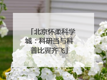 北京怀柔科学城：科研当与科普比翼齐飞