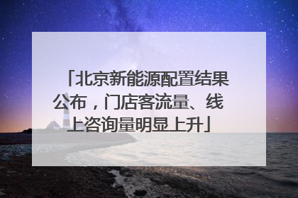北京新能源配置结果公布，门店客流量、线上咨询量明显上升