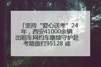 坚持“爱心送考”24年，西安41000余辆出租车网约车继续守护赴考路拨打95128 或者88880000均可报名参加一对一送考