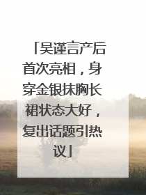 吴谨言产后首次亮相，身穿金银抹胸长裙状态大好，复出话题引热议