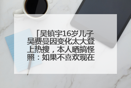 吴镇宇16岁儿子吴费曼因变化太大登上热搜，本人晒搞怪照：如果不喜欢现在的我可以离开