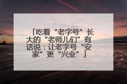 吃着“老字号”长大的“老师儿们”有话说：让老字号“安家”更“兴业”