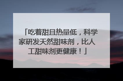 吃着甜且热量低，科学家研发天然甜味剂，比人工甜味剂更健康！