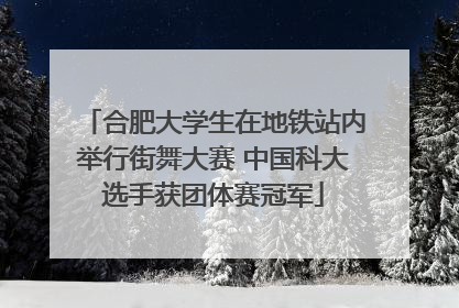 合肥大学生在地铁站内举行街舞大赛 中国科大选手获团体赛冠军