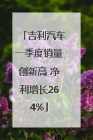 吉利汽车一季度销量创新高 净利增长264%