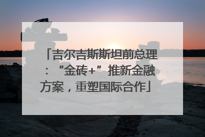 吉尔吉斯斯坦前总理：“金砖+”推新金融方案，重塑国际合作