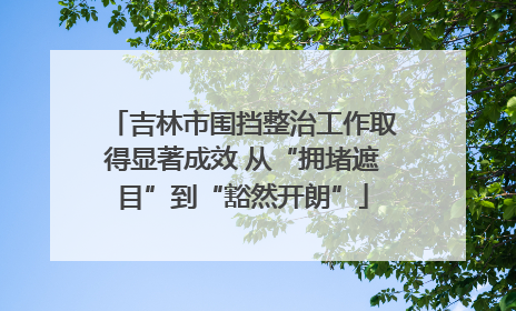 吉林市围挡整治工作取得显著成效 从“拥堵遮目”到“豁然开朗”