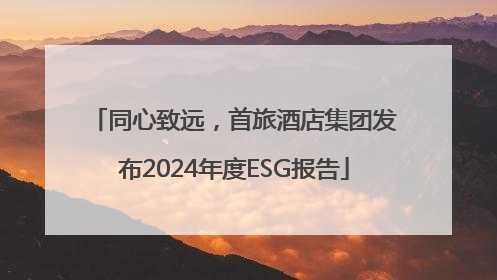 同心致远，首旅酒店集团发布2024年度ESG报告