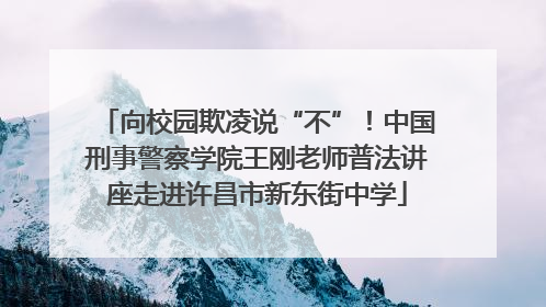 向校园欺凌说“不”！中国刑事警察学院王刚老师普法讲座走进许昌市新东街中学