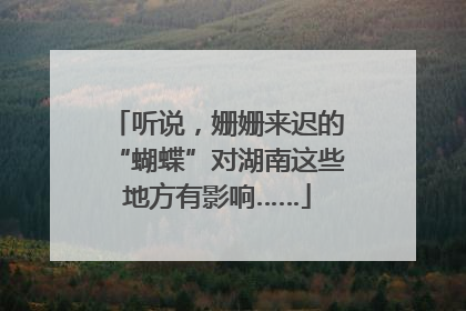 听说，姗姗来迟的“蝴蝶”对湖南这些地方有影响……