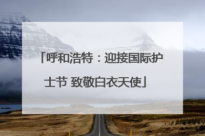 呼和浩特：迎接国际护士节 致敬白衣天使