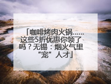咖啡烤肉火锅……这些5折优惠你领了吗？无锡：烟火气里“宠”人才