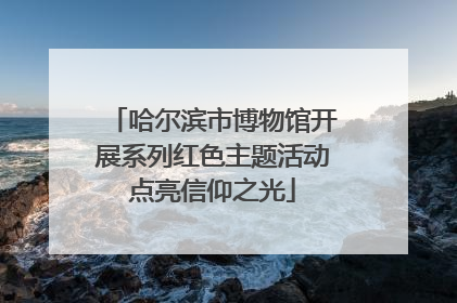 哈尔滨市博物馆开展系列红色主题活动点亮信仰之光