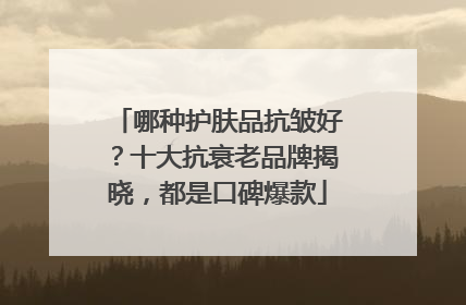 哪种护肤品抗皱好？十大抗衰老品牌揭晓，都是口碑爆款