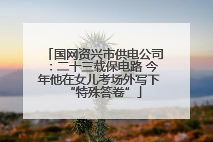 国网资兴市供电公司：二十三载保电路 今年他在女儿考场外写下“特殊答卷”