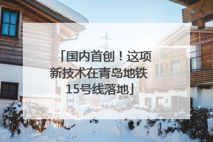 国内首创！这项新技术在青岛地铁15号线落地