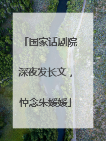 国家话剧院深夜发长文，悼念朱媛媛