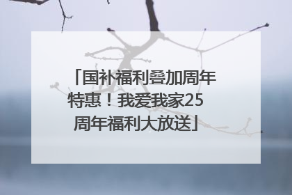 国补福利叠加周年特惠！我爱我家25周年福利大放送