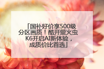 国补好价享500级分区画质！酷开萤火虫K6开启AI新体验，成质价比首选