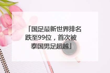 国足最新世界排名跌至99位，首次被泰国男足超越