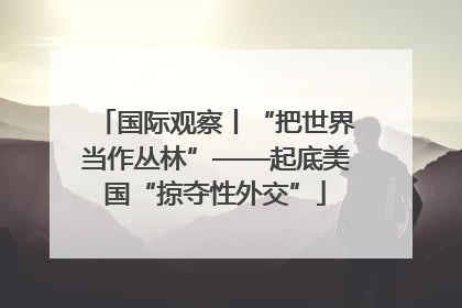 国际观察丨“把世界当作丛林”——起底美国“掠夺性外交”