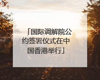 国际调解院公约签署仪式在中国香港举行