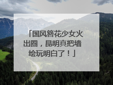 国风簪花少女火出圈，昆明真把墙绘玩明白了！
