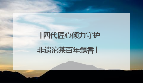 四代匠心倾力守护 非遗沱茶百年飘香