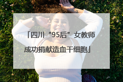 四川“95后”女教师成功捐献造血干细胞