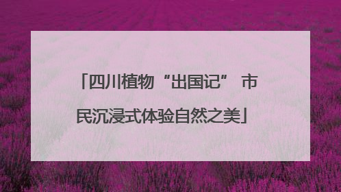四川植物“出国记” 市民沉浸式体验自然之美