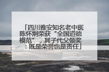 四川雅安知名老中医陈怀炯荣获“全国道德模范”，其子代父领奖：既是荣誉也是责任