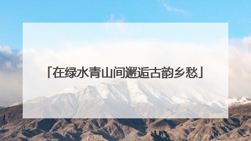 在绿水青山间邂逅古韵乡愁