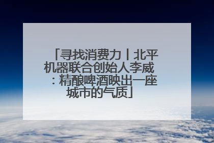 寻找消费力丨北平机器联合创始人李威:精酿啤酒映出一座城市的气质