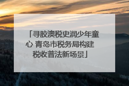 寻胶澳税史润少年童心 青岛市税务局构建税收普法新场景