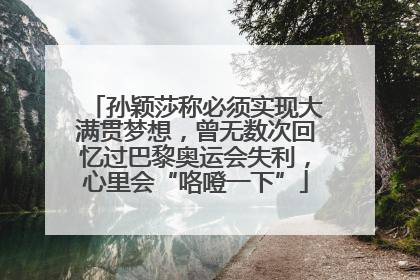 孙颖莎称必须实现大满贯梦想，曾无数次回忆过巴黎奥运会失利，心里会“咯噔一下”