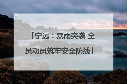 宁远：暴雨突袭 全员动员筑牢安全防线