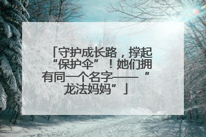 守护成长路，撑起“保护伞”！她们拥有同一个名字——“龙法妈妈”