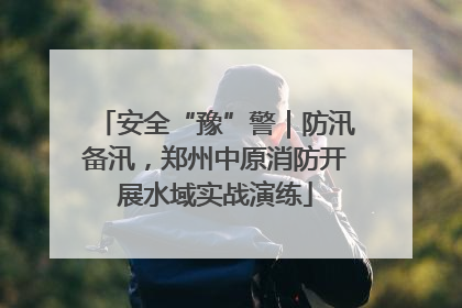 安全“豫”警｜防汛备汛，郑州中原消防开展水域实战演练