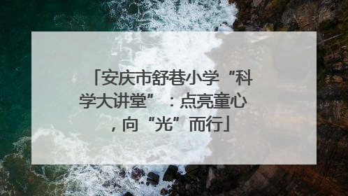 安庆市舒巷小学“科学大讲堂”：点亮童心，向“光”而行