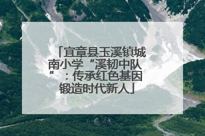 宜章县玉溪镇城南小学“溪韧中队”：传承红色基因 锻造时代新人
