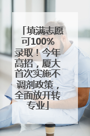 填满志愿可100%录取！今年高招，厦大首次实施不调剂政策，全面放开转专业