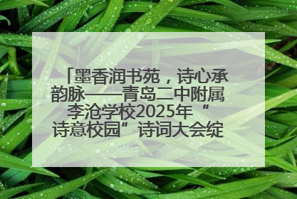 墨香润书苑，诗心承韵脉——青岛二中附属李沧学校2025年“诗意校园”诗词大会绽放文化华章