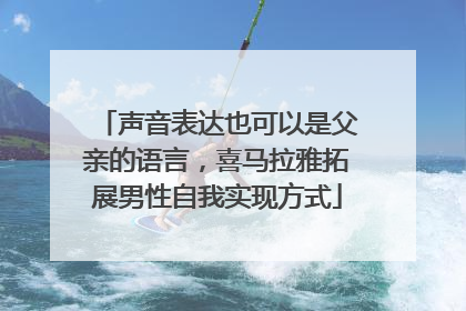 声音表达也可以是父亲的语言，喜马拉雅拓展男性自我实现方式