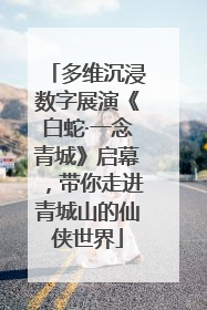 多维沉浸数字展演《白蛇·一念青城》启幕，带你走进青城山的仙侠世界