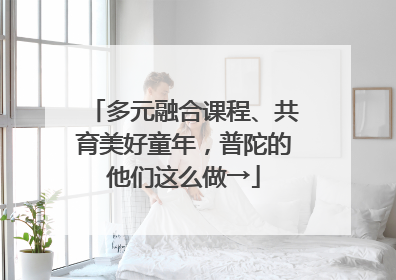 多元融合课程、共育美好童年，普陀的他们这么做→