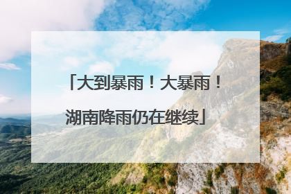 大到暴雨！大暴雨！湖南降雨仍在继续