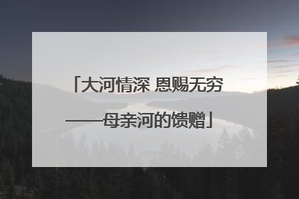 大河情深 恩赐无穷——母亲河的馈赠