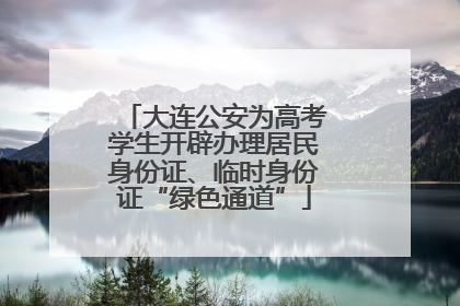 大连公安为高考学生开辟办理居民身份证、临时身份证“绿色通道”